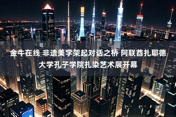 金牛在线 非遗美学架起对话之桥 阿联酋扎耶德大学孔子学院扎染艺术展开幕