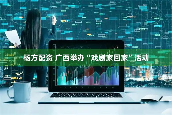 杨方配资 广西举办“戏剧家回家”活动