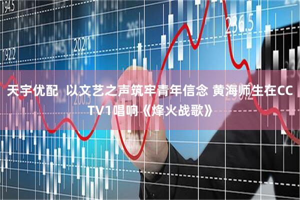 天宇优配  以文艺之声筑牢青年信念 黄海师生在CCTV1唱响《烽火战歌》