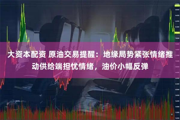 大资本配资 原油交易提醒：地缘局势紧张情绪推动供给端担忧情绪，油价小幅反弹