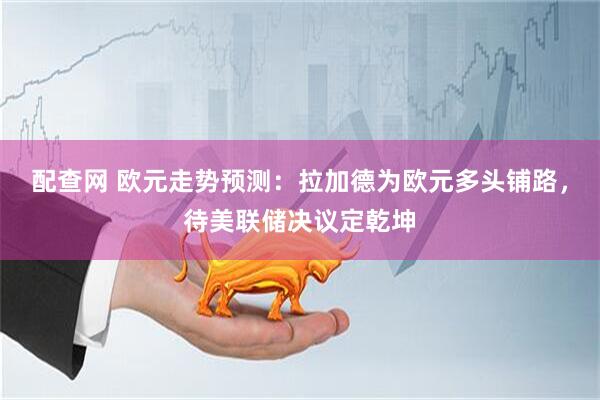 配查网 欧元走势预测：拉加德为欧元多头铺路，待美联储决议定乾坤