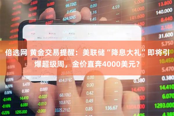 倍选网 黄金交易提醒：美联储“降息大礼”即将引爆超级周，金价直奔4000美元？