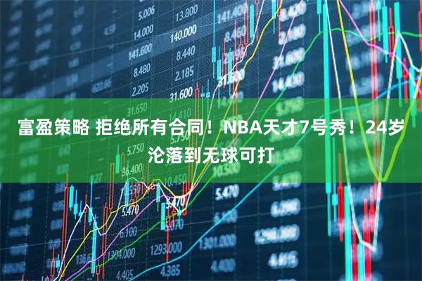 富盈策略 拒绝所有合同！NBA天才7号秀！24岁沦落到无球可打
