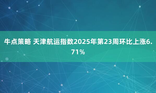 牛点策略 天津航运指数2025年第23周环比上涨6.71%