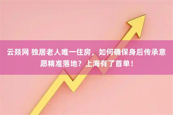 云燚网 独居老人唯一住房，如何确保身后传承意愿精准落地？上海有了首单！
