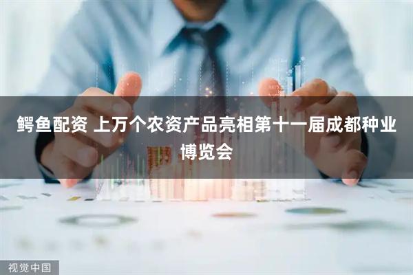 鳄鱼配资 上万个农资产品亮相第十一届成都种业博览会