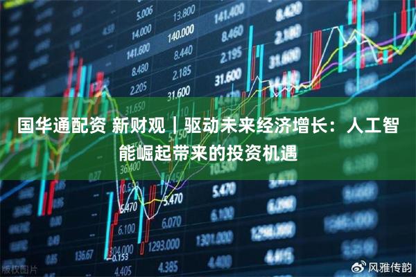 国华通配资 新财观｜驱动未来经济增长：人工智能崛起带来的投资机遇