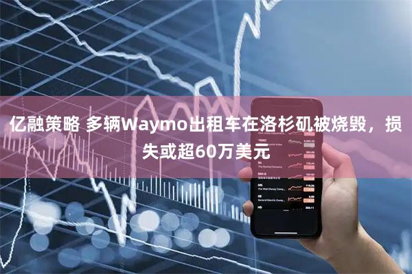 亿融策略 多辆Waymo出租车在洛杉矶被烧毁，损失或超60万美元