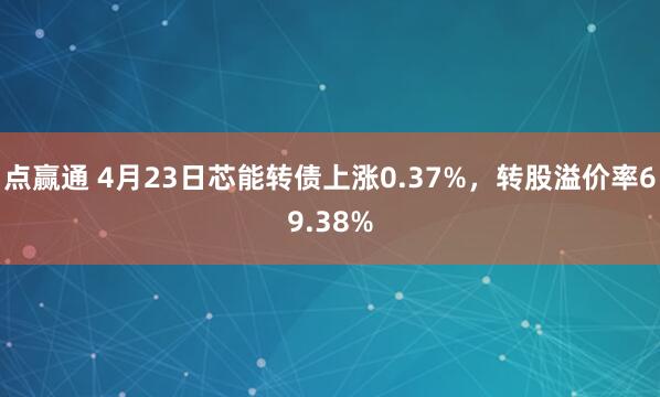 点赢通 4月23日芯能转债上涨0.37%，转股溢价率69.38%