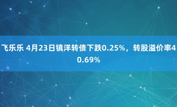 飞乐乐 4月23日镇洋转债下跌0.25%，转股溢价率40.69%