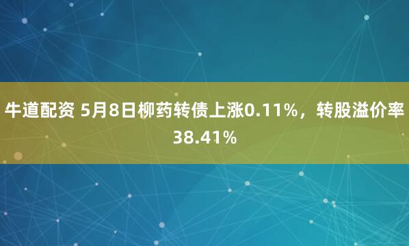牛道配资 5月8日柳药转债上涨0.11%，转股溢价率38.41%