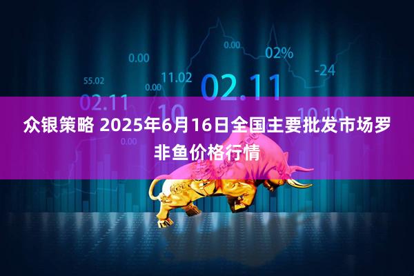 众银策略 2025年6月16日全国主要批发市场罗非鱼价格行情