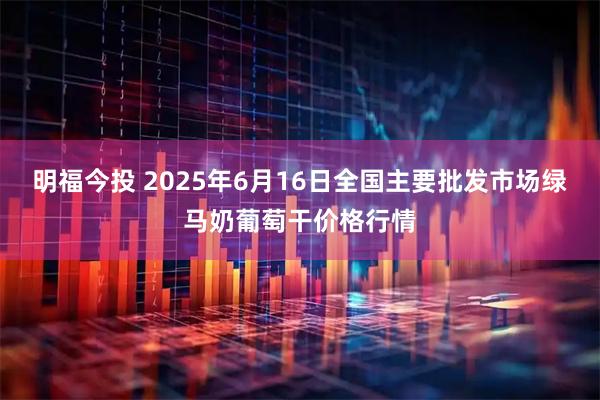 明福今投 2025年6月16日全国主要批发市场绿马奶葡萄干价格行情