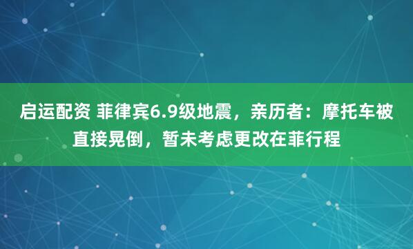 启运配资 菲律宾6.9级地震，亲历者：摩托车被直接晃倒，暂未考虑更改在菲行程
