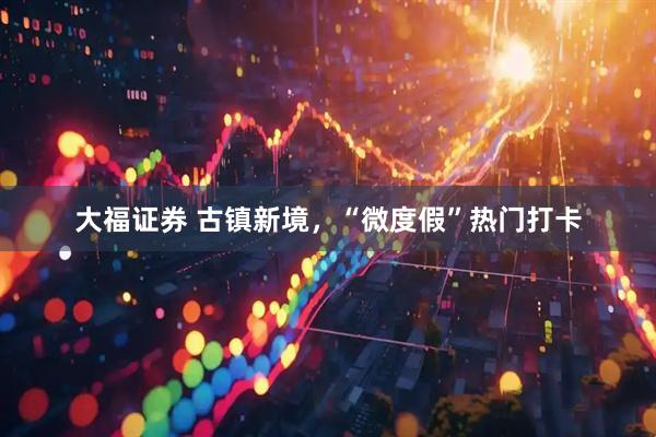 大福证券 古镇新境，“微度假”热门打卡
