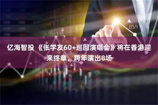 亿海智投 《张学友60+巡回演唱会》将在香港迎来终章，跨年演出8场
