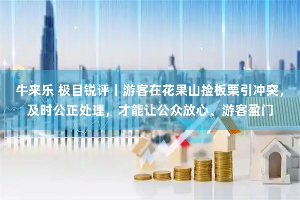 牛来乐 极目锐评丨游客在花果山捡板栗引冲突，及时公正处理，才能让公众放心、游客盈门