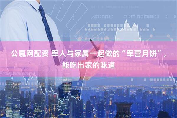 公赢网配资 军人与家属一起做的“军营月饼”，能吃出家的味道