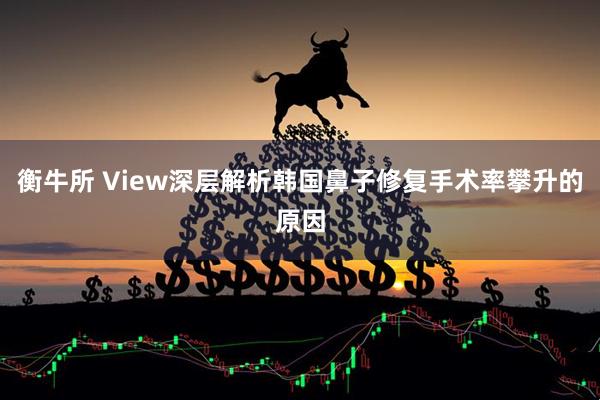 衡牛所 View深层解析韩国鼻子修复手术率攀升的原因