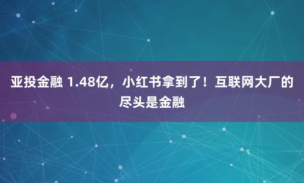 亚投金融 1.48亿，小红书拿到了！互联网大厂的尽头是金融
