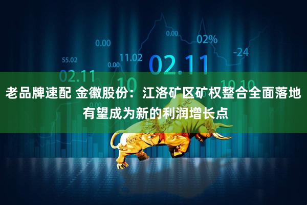 老品牌速配 金徽股份：江洛矿区矿权整合全面落地 有望成为新的利润增长点