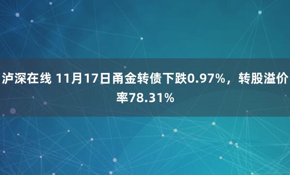 泸深在线 11月17日甬金转债下跌0.97%，转股溢价率78.31%