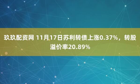 玖玖配资网 11月17日苏利转债上涨0.37%，转股溢价率20.89%