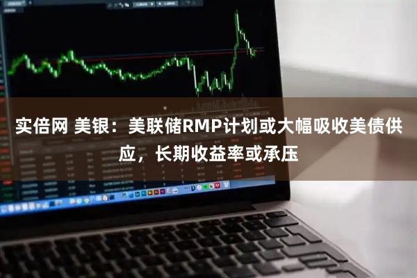实倍网 美银：美联储RMP计划或大幅吸收美债供应，长期收益率或承压