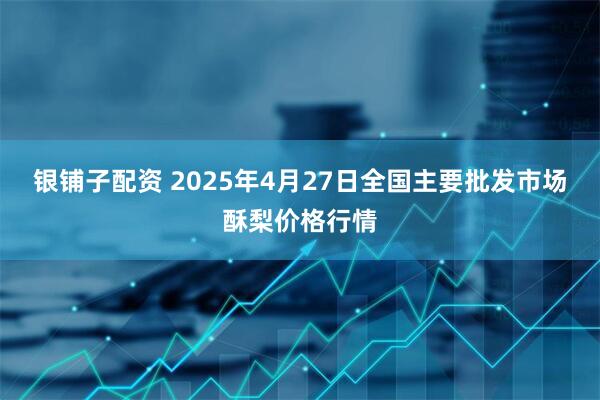 银铺子配资 2025年4月27日全国主要批发市场酥梨价格行情