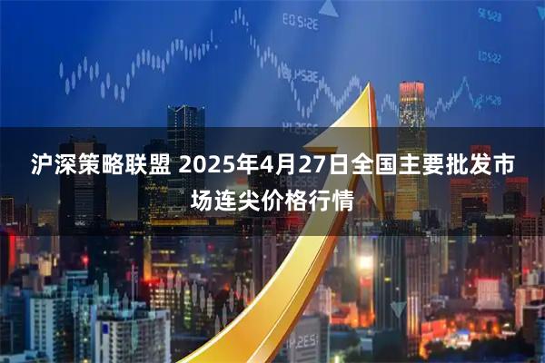 沪深策略联盟 2025年4月27日全国主要批发市场连尖价格行情