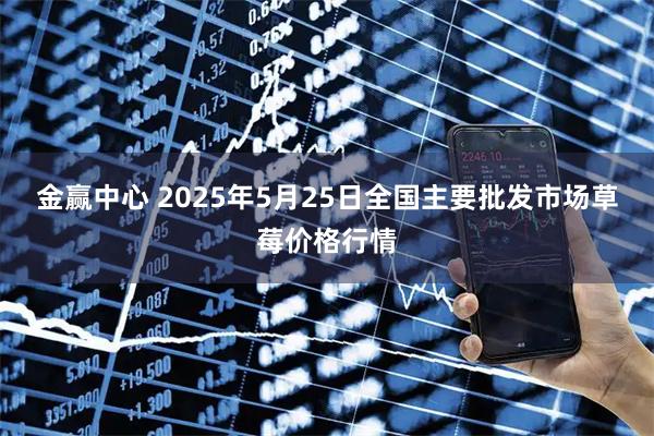 金赢中心 2025年5月25日全国主要批发市场草莓价格行情