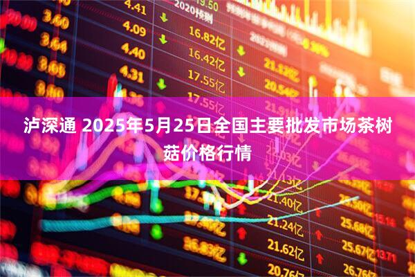 泸深通 2025年5月25日全国主要批发市场茶树菇价格行情