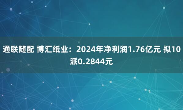 通联随配 博汇纸业：2024年净利润1.76亿元 拟10派0.2844元