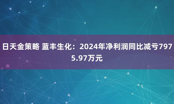日天金策略 蓝丰生化：2024年净利润同比减亏7975.97万元