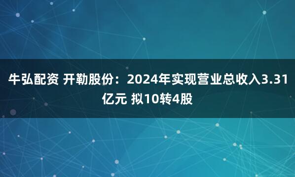 牛弘配资 开勒股份：2024年实现营业总收入3.31亿元 拟10转4股