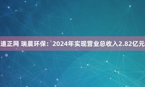 道正网 瑞晨环保：2024年实现营业总收入2.82亿元