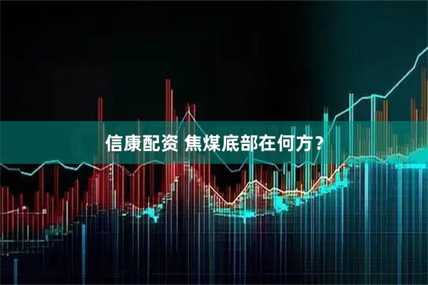 信康配资 焦煤底部在何方？