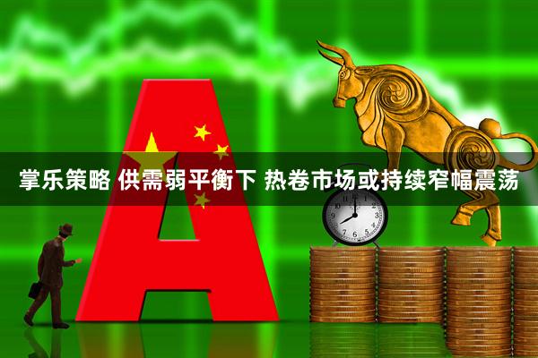 掌乐策略 供需弱平衡下 热卷市场或持续窄幅震荡