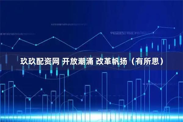 玖玖配资网 开放潮涌 改革帆扬（有所思）