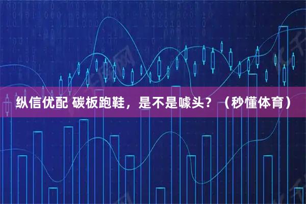 纵信优配 碳板跑鞋，是不是噱头？（秒懂体育）