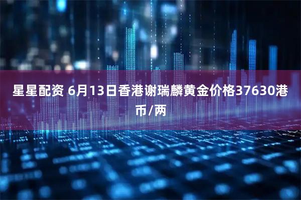 星星配资 6月13日香港谢瑞麟黄金价格37630港币/两