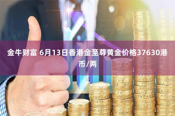金牛财富 6月13日香港金至尊黄金价格37630港币/两
