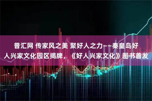 普汇网 传家风之美 聚好人之力——秦皇岛好人兴家文化园区揭牌，《好人兴家文化》图书首发