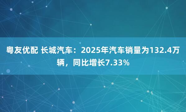 粤友优配 长城汽车：2025年汽车销量为132.4万辆，同比增长7.33%