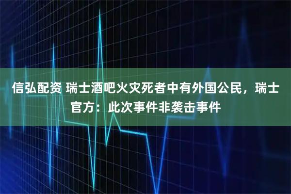 信弘配资 瑞士酒吧火灾死者中有外国公民，瑞士官方：此次事件非袭击事件