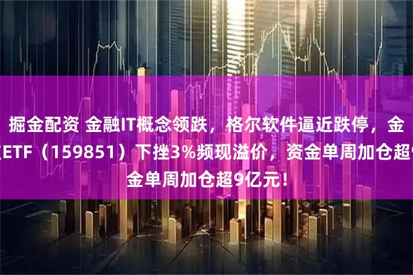 掘金配资 金融IT概念领跌，格尔软件逼近跌停，金融科技ETF（159851）下挫3%频现溢价，资金单周加仓超9亿元！