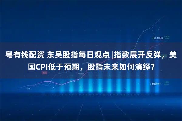 粤有钱配资 东吴股指每日观点 |指数展开反弹，美国CPI低于预期，股指未来如何演绎？