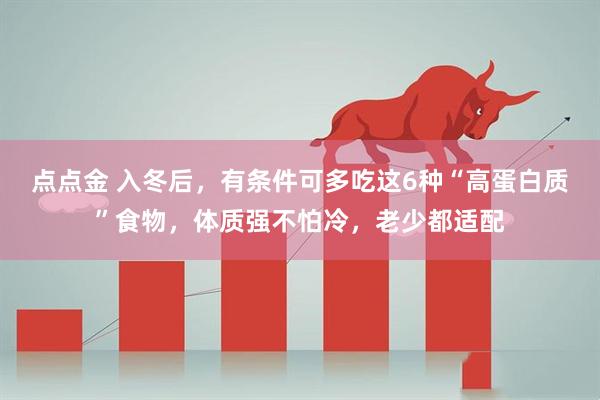 点点金 入冬后，有条件可多吃这6种“高蛋白质”食物，体质强不怕冷，老少都适配
