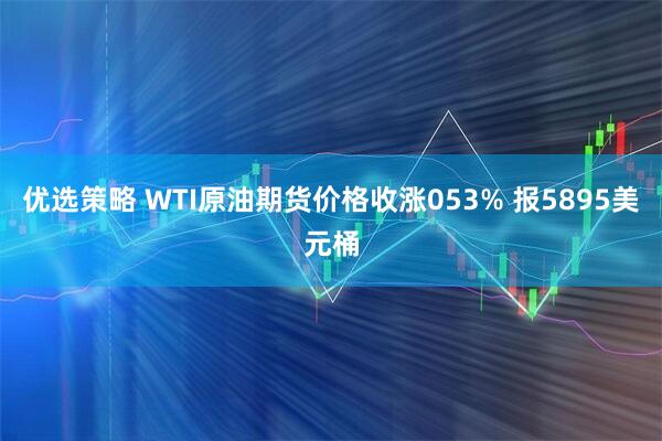 优选策略 WTI原油期货价格收涨053% 报5895美元桶