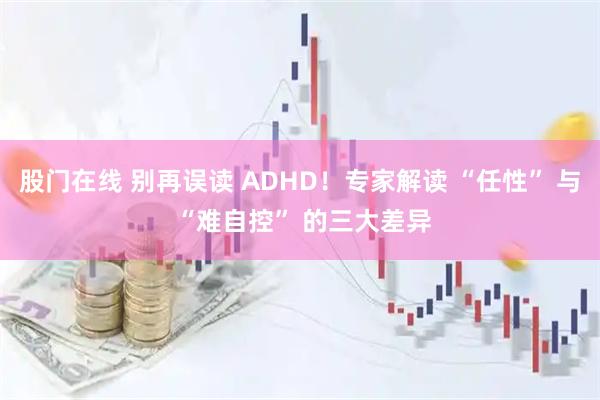 股门在线 别再误读 ADHD！专家解读 “任性” 与 “难自控” 的三大差异